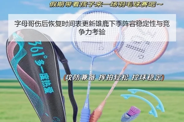 字母哥伤后恢复时间表更新雄鹿下季阵容稳定性与竞争力考验