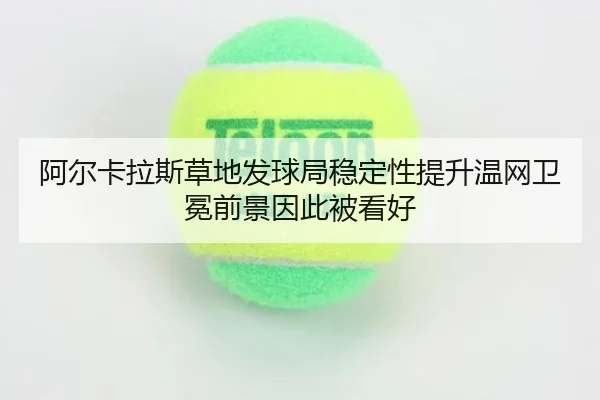 阿尔卡拉斯草地发球局稳定性提升温网卫冕前景因此被看好