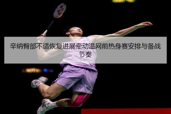 辛纳臀部不适恢复进展牵动温网前热身赛安排与备战节奏